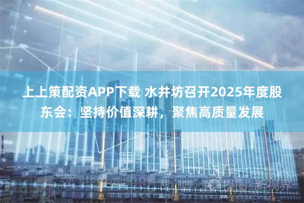 上上策配资APP下载 水井坊召开2025年度股东会：坚持价值深耕，聚焦高质量发展