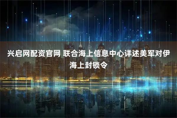 兴启网配资官网 联合海上信息中心详述美军对伊海上封锁令