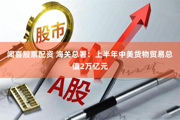 闻喜股票配资 海关总署：上半年中美货物贸易总值2万亿元
